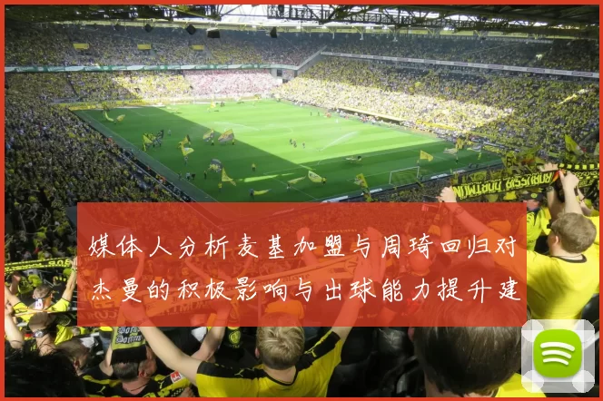 媒体人分析麦基加盟与周琦回归对杰曼的积极影响与出球能力提升建议