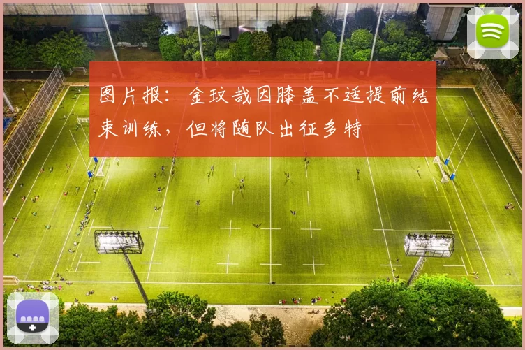 图片报：金玟哉因膝盖不适提前结束训练，但将随队出征多特