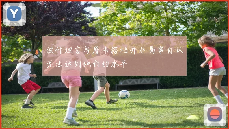 波什坦言与詹韦搭档并非易事自认无法达到他们的水平