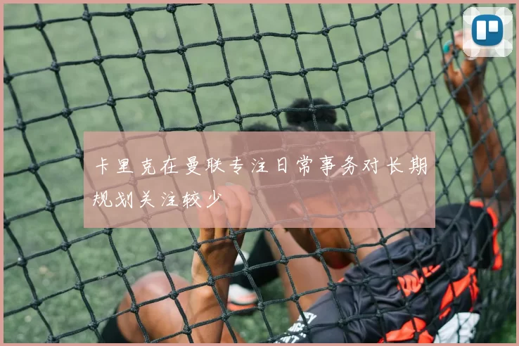 卡里克在曼联专注日常事务对长期规划关注较少