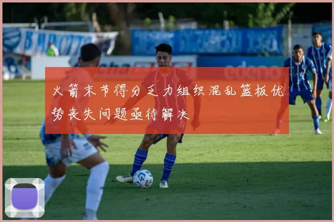 火箭末节得分乏力组织混乱篮板优势丧失问题亟待解决