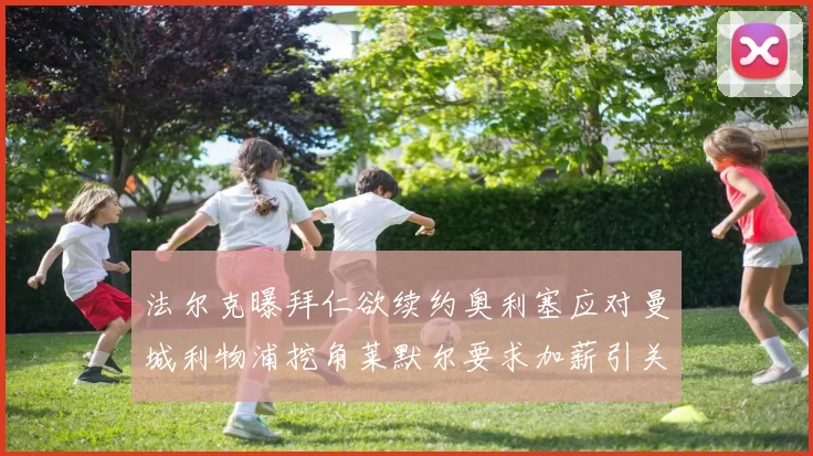 法尔克曝拜仁欲续约奥利塞应对曼城利物浦挖角莱默尔要求加薪引关注
