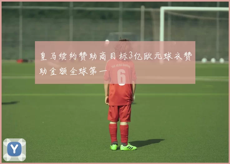 皇马续约赞助商目标3亿欧元球衣赞助金额全球第一