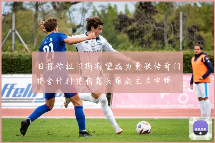 旧将称拉门斯有望成为曼联传奇门将舍什科将崭露头角成主力中锋