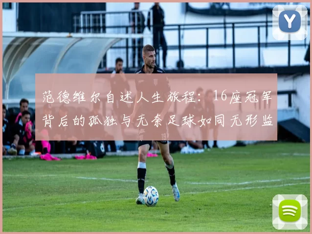 范德维尔自述人生旅程：16座冠军背后的孤独与无奈足球如同无形监狱