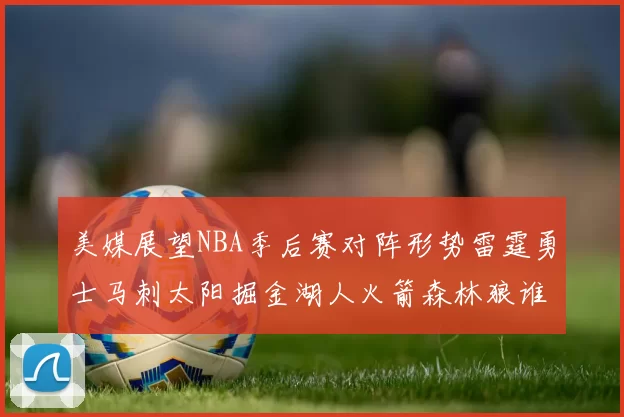 美媒展望NBA季后赛对阵形势雷霆勇士马刺太阳掘金湖人火箭森林狼谁能突围
