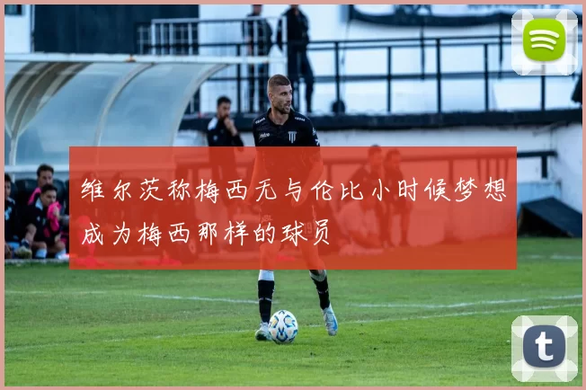 维尔茨称梅西无与伦比小时候梦想成为梅西那样的球员