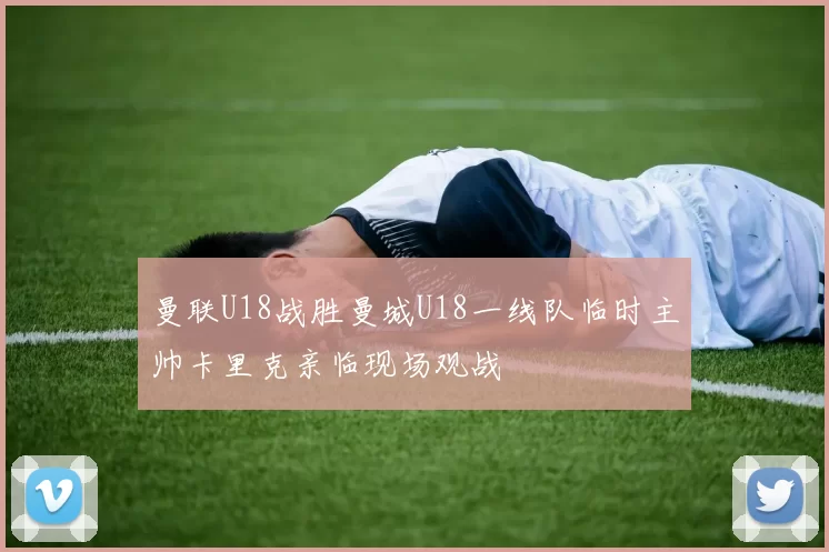 曼联U18战胜曼城U18一线队临时主帅卡里克亲临现场观战