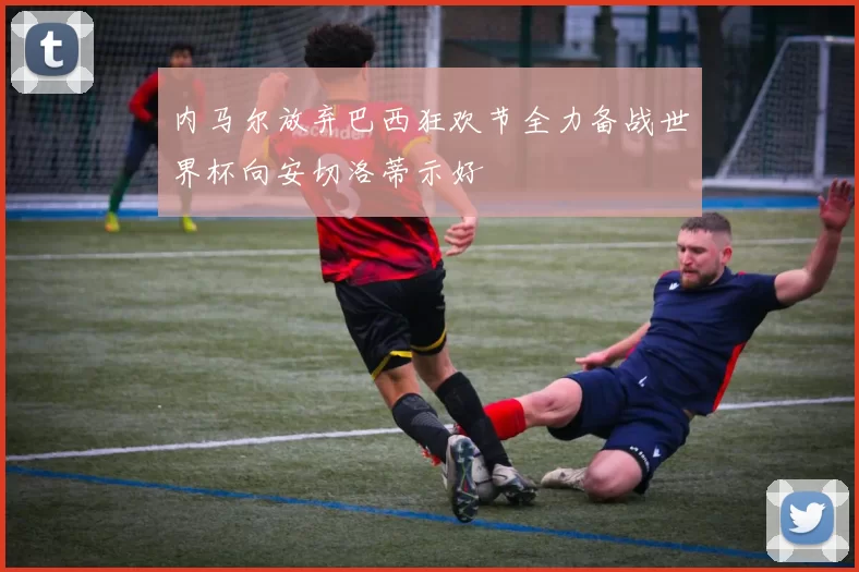 内马尔放弃巴西狂欢节全力备战世界杯向安切洛蒂示好
