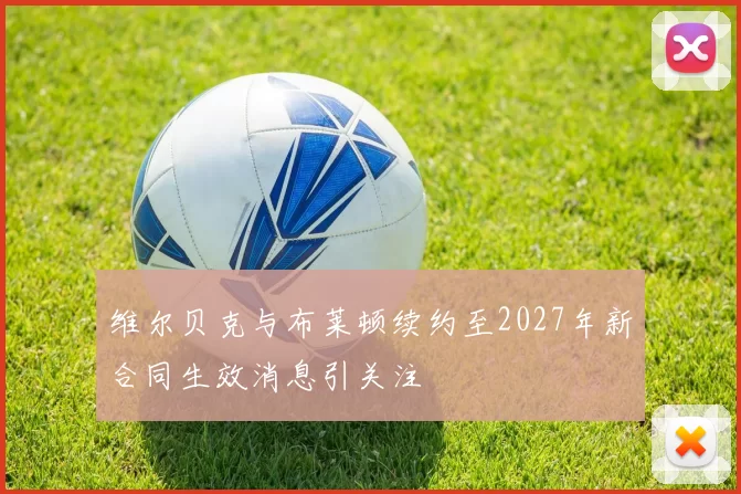 维尔贝克与布莱顿续约至2027年新合同生效消息引关注