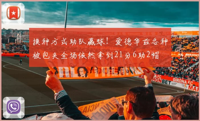 换种方式助队赢球！爱德华兹各种被包夹全场依然拿到21分6助2帽