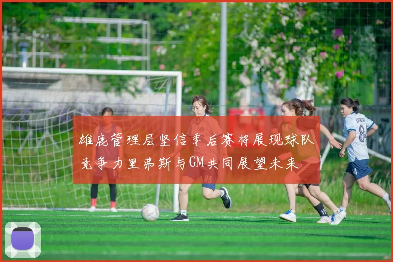 雄鹿管理层坚信季后赛将展现球队竞争力里弗斯与GM共同展望未来