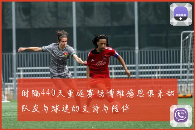时隔440天重返赛场博维感恩俱乐部队友与球迷的支持与陪伴