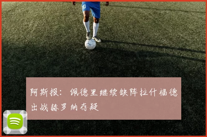 阿斯报：佩德里继续缺阵拉什福德出战赫罗纳存疑