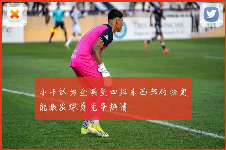 小卡认为全明星回归东西部对抗更能激发球员竞争热情