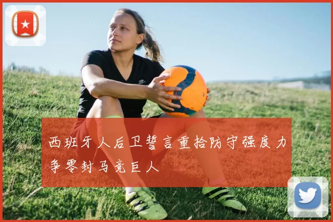 西班牙人后卫誓言重拾防守强度力争零封马竞巨人