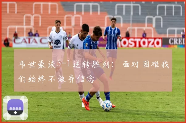 韦世豪谈5-1逆转胜利：面对困难我们始终不放弃信念