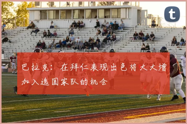 巴拉克：在拜仁表现出色将大大增加入选国家队的机会