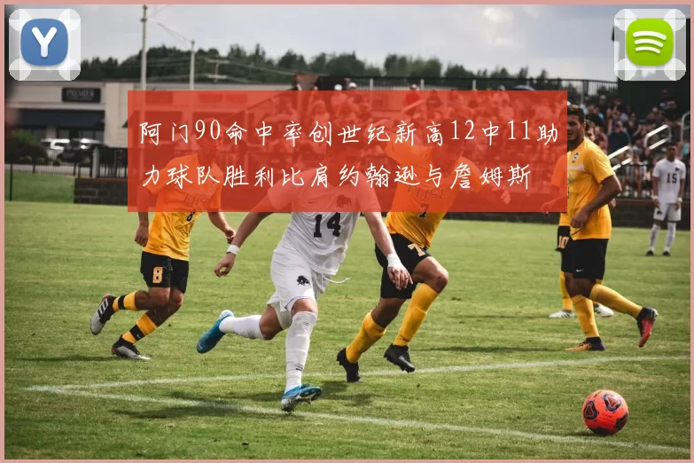 阿门90命中率创世纪新高12中11助力球队胜利比肩约翰逊与詹姆斯